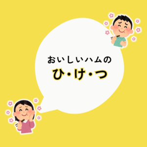 おいしいハムの【ひ・け・つ】